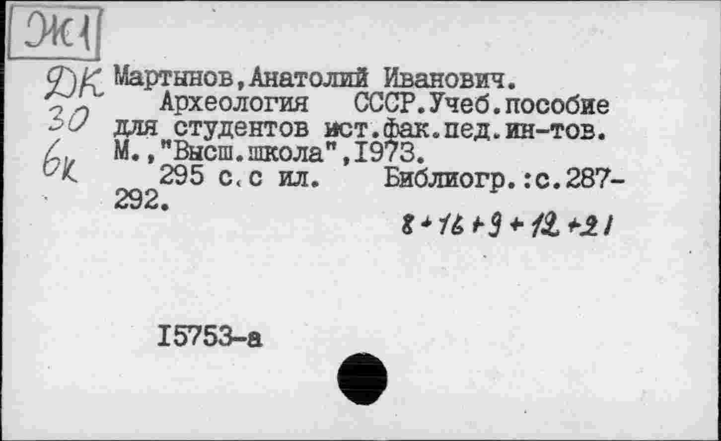 ﻿З
£") Д' Мартынов, Анатолий Иванович.
Археология СССР.Учеб.пособие для студентов ист Z,z М. ,"Высш. школа" т f/*C 295 с< с ил.
292.
Библиогр. : с.287-
15753-а